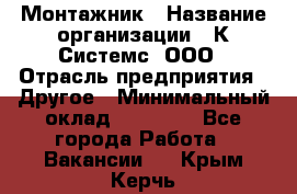 Монтажник › Название организации ­ К Системс, ООО › Отрасль предприятия ­ Другое › Минимальный оклад ­ 15 000 - Все города Работа » Вакансии   . Крым,Керчь